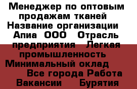 Менеджер по оптовым продажам тканей › Название организации ­ Апиа, ООО › Отрасль предприятия ­ Легкая промышленность › Минимальный оклад ­ 50 000 - Все города Работа » Вакансии   . Бурятия респ.